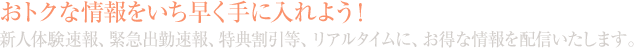 おトクな情報をいち早く手に入れよう！新人体験速報、緊急出勤速報、特典割引等、リアルタイムに、お得な情報を配信いたします。