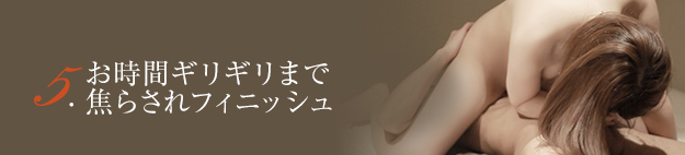 5.お時間ギリギリまで焦らされフィニッシュ